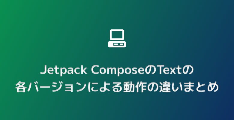 Jetpack ComposeのTextの各バージョンによる動作の違いまとめ