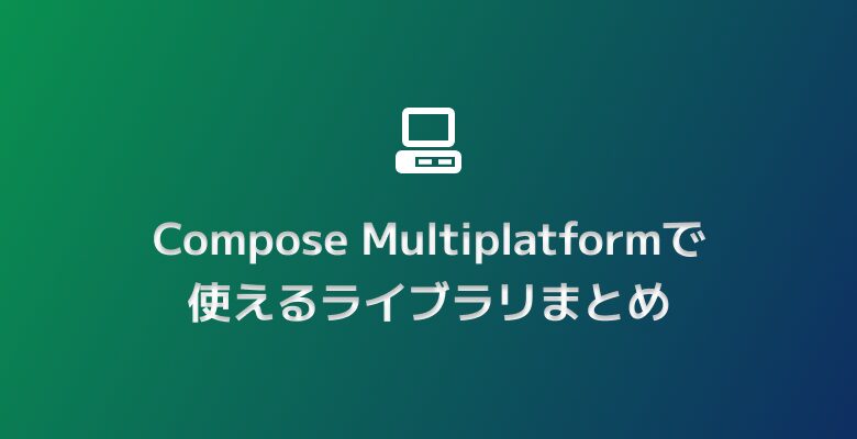 Compose Multiplatformで使えるライブラリまとめ