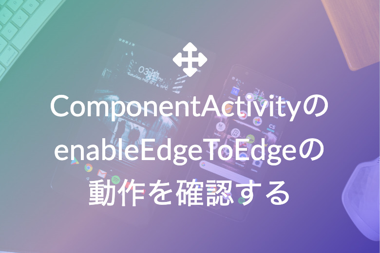 ComponentActivityのenableEdgeToEdgeの動作を確認する