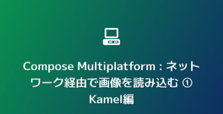 Compose Multiplatform : ネットワーク経由で画像を読み込む ① Kamel編