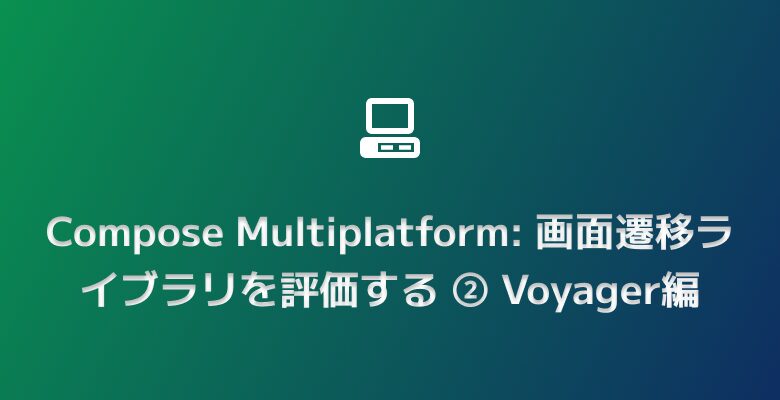 Compose Multiplatform: 画面遷移ライブラリを評価する ② Voyager編