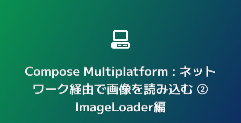 Compose Multiplatform : ネットワーク経由で画像を読み込む ② ImageLoader編